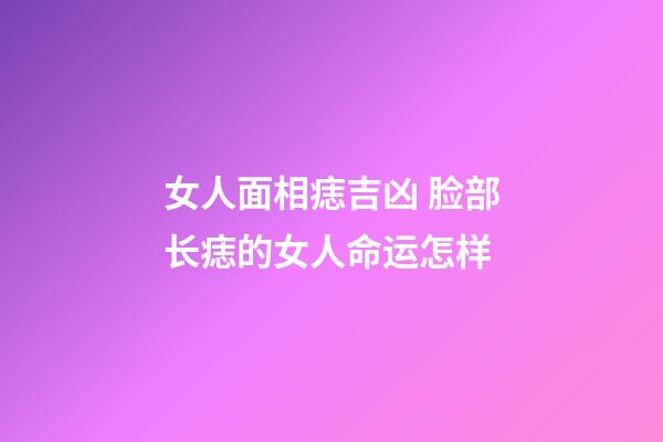女人面相痣吉凶 脸部长痣的女人命运怎样